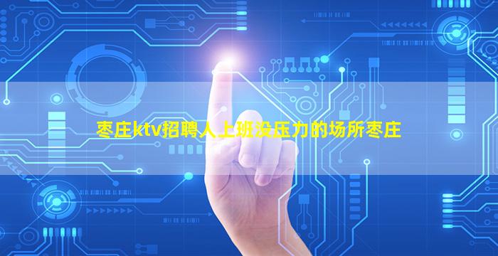 枣庄ktv招聘人上班没压力的场所枣庄